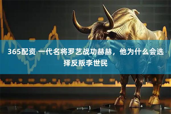 365配资 一代名将罗艺战功赫赫，他为什么会选择反叛李世民