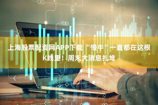 上海股票配资网APP下载 “慢牛”一直都在这根K线里！周末大消息扎堆