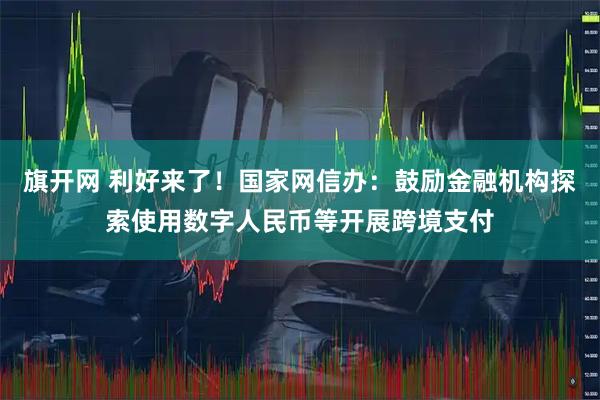 旗开网 利好来了！国家网信办：鼓励金融机构探索使用数字人民币等开展跨境支付