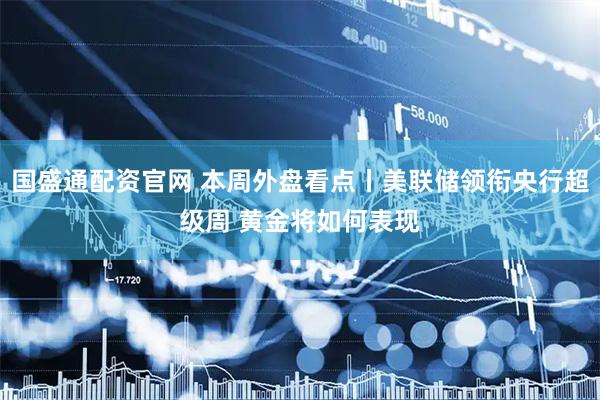 国盛通配资官网 本周外盘看点丨美联储领衔央行超级周 黄金将如何表现