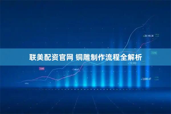联美配资官网 铜雕制作流程全解析