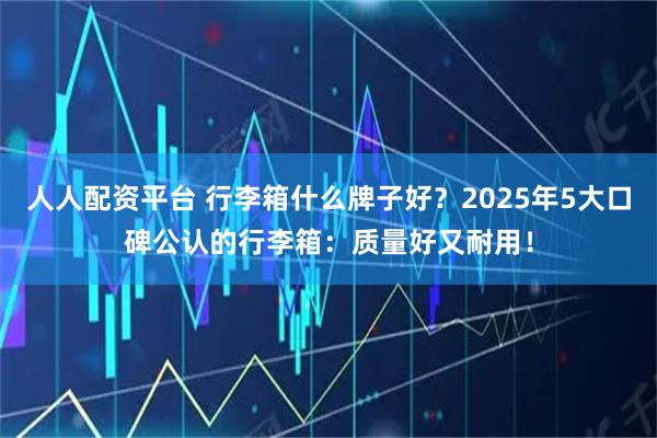 人人配资平台 行李箱什么牌子好？2025年5大口碑公认的行李箱：质量好又耐用！
