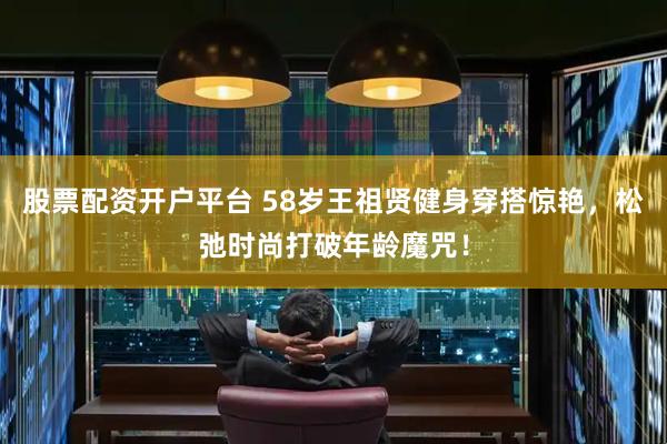 股票配资开户平台 58岁王祖贤健身穿搭惊艳，松弛时尚打破年龄魔咒！
