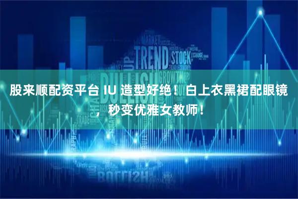 股来顺配资平台 IU 造型好绝！白上衣黑裙配眼镜，秒变优雅女教师！