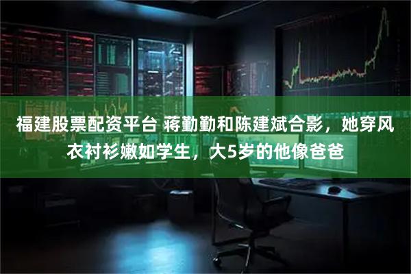 福建股票配资平台 蒋勤勤和陈建斌合影，她穿风衣衬衫嫩如学生，大5岁的他像爸爸