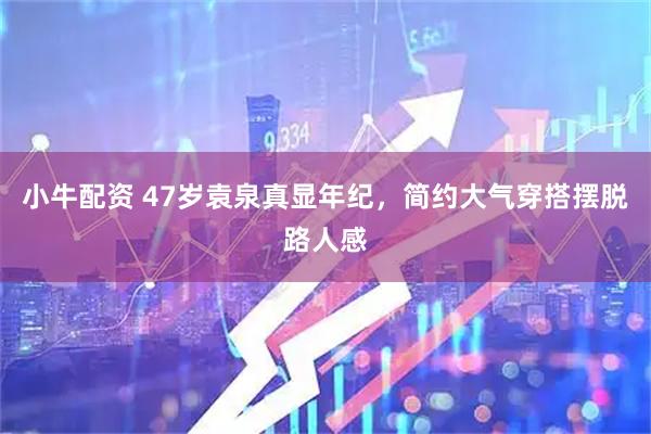 小牛配资 47岁袁泉真显年纪，简约大气穿搭摆脱路人感