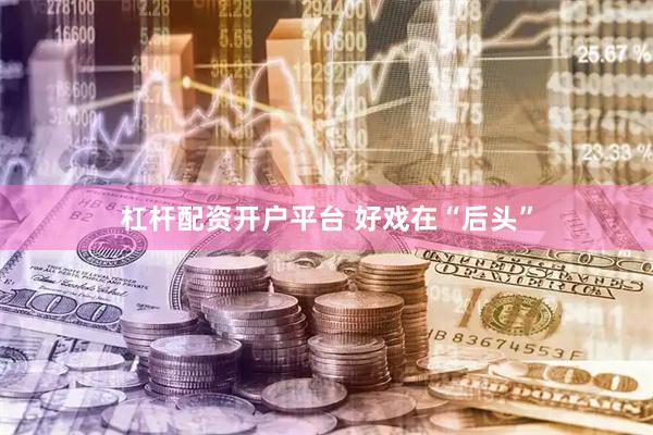 杠杆配资开户平台 好戏在“后头”