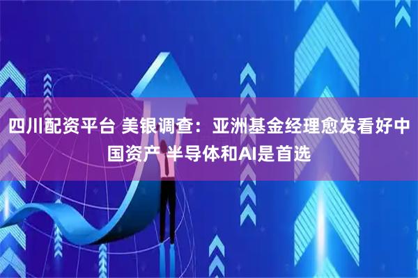 四川配资平台 美银调查：亚洲基金经理愈发看好中国资产 半导体和AI是首选