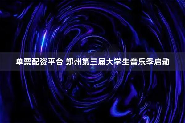 单票配资平台 郑州第三届大学生音乐季启动