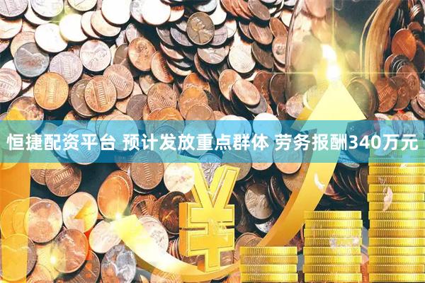 恒捷配资平台 预计发放重点群体 劳务报酬340万元