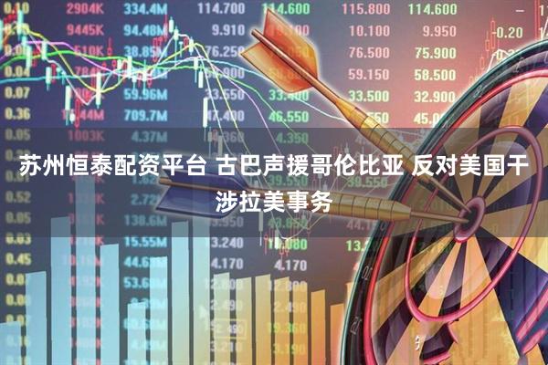 苏州恒泰配资平台 古巴声援哥伦比亚 反对美国干涉拉美事务