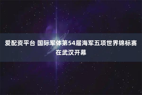 爱配资平台 国际军体第54届海军五项世界锦标赛在武汉开幕