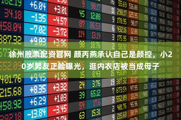 徐州股票配资官网 颜丙燕承认自己是颜控，小20岁男友正脸曝光，逛内衣店被当成母子