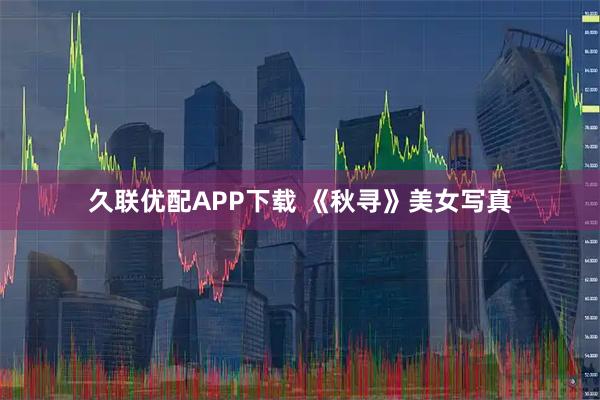 久联优配APP下载 《秋寻》美女写真