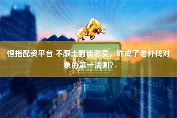 恒指配资平台 不跟土狗谈恋爱，咋成了老外找对象的第一法则？