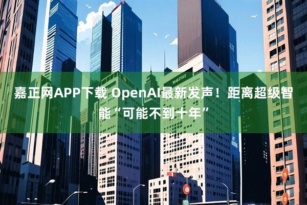 嘉正网APP下载 OpenAI最新发声！距离超级智能“可能不到十年”
