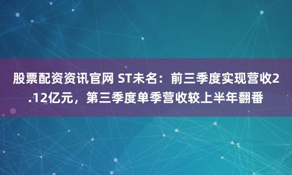 股票配资资讯官网 ST未名：前三季度实现营收2.12亿元，第三季度单季营收较上半年翻番