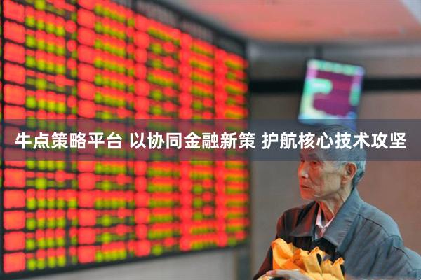 牛点策略平台 以协同金融新策 护航核心技术攻坚