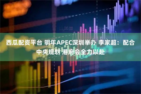 西瓜配资平台 明年APEC深圳举办 李家超：配合中央规划 港府会全力以赴