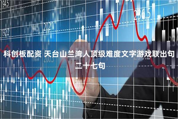 科创板配资 天台山兰湾人顶级难度文字游戏联出句 二十七句