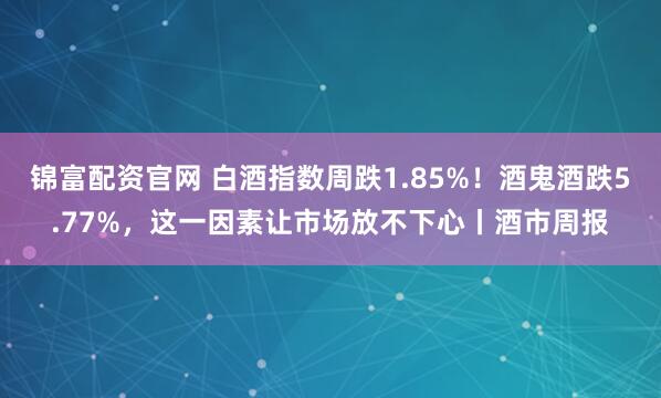 锦富配资官网 白酒指数周跌1.85%！酒鬼酒跌5.77%，这一因素让市场放不下心丨酒市周报
