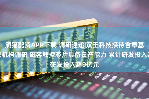 熊猫配资APP下载 调研速递|汉王科技接待含章基金等4家机构调研 磁容触控芯片具备量产能力 累计研发投入超9亿元