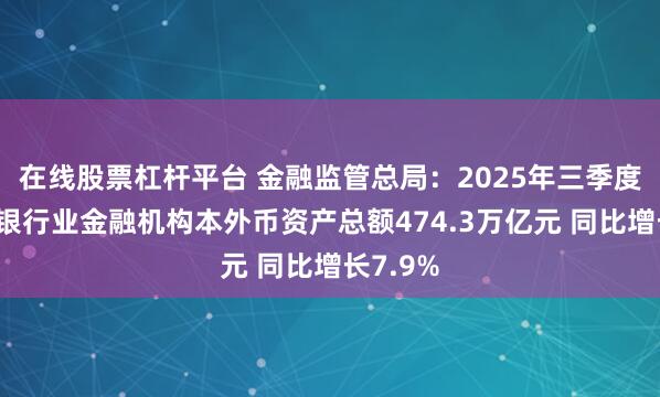 在线股票杠杆平台 金融监管总局：2025年三季度末我国银行业金融机构本外币资产总额474.3万亿元 同比增长7.9%