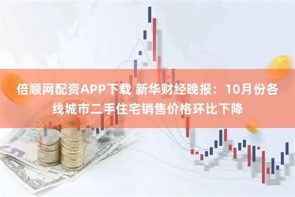 倍顺网配资APP下载 新华财经晚报：10月份各线城市二手住宅销售价格环比下降