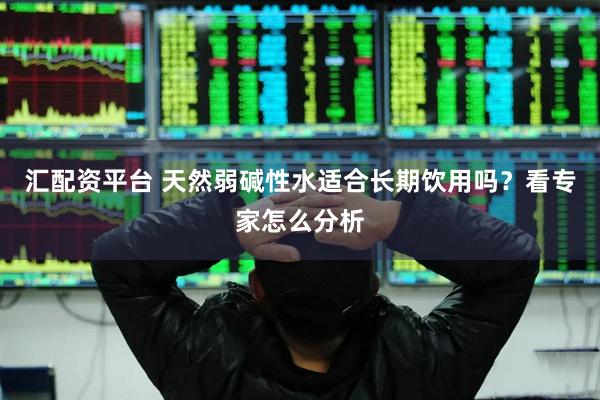 汇配资平台 天然弱碱性水适合长期饮用吗？看专家怎么分析