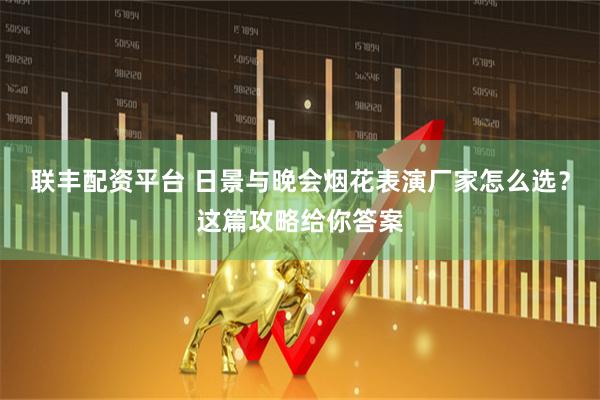 联丰配资平台 日景与晚会烟花表演厂家怎么选？这篇攻略给你答案