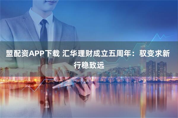 盟配资APP下载 汇华理财成立五周年：驭变求新 行稳致远