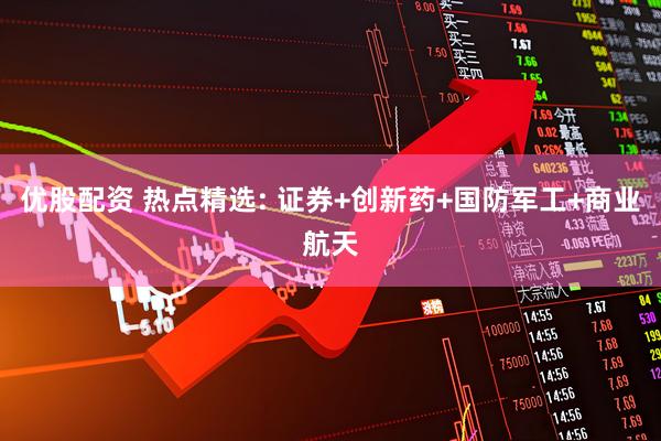 优股配资 热点精选: 证券+创新药+国防军工+商业航天