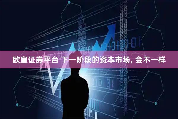 欧皇证券平台 下一阶段的资本市场, 会不一样