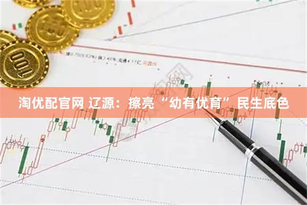 淘优配官网 辽源：擦亮 “幼有优育” 民生底色
