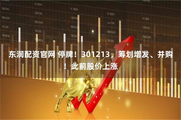 东润配资官网 停牌！301213，筹划增发、并购！此前股价上涨