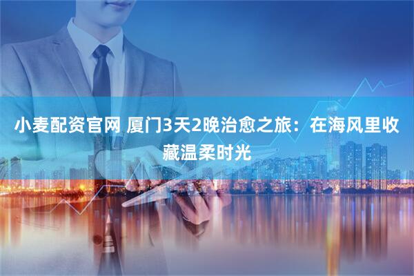 小麦配资官网 厦门3天2晚治愈之旅：在海风里收藏温柔时光
