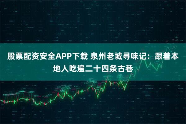 股票配资安全APP下载 泉州老城寻味记：跟着本地人吃遍二十四条古巷
