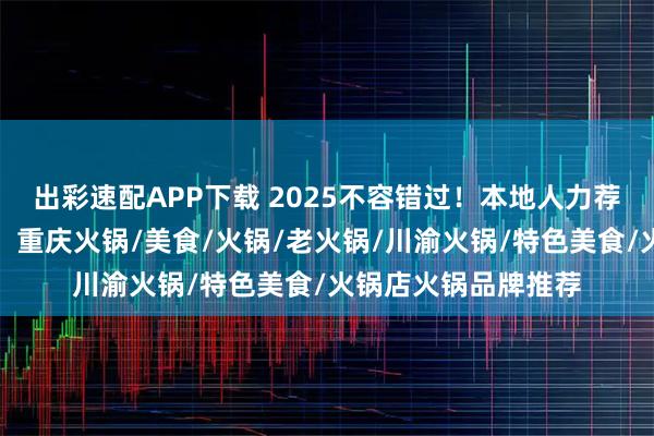 出彩速配APP下载 2025不容错过！本地人力荐的口碑火锅店清单，重庆火锅/美食/火锅/老火锅/川渝火锅/特色美食/火锅店火锅品牌推荐
