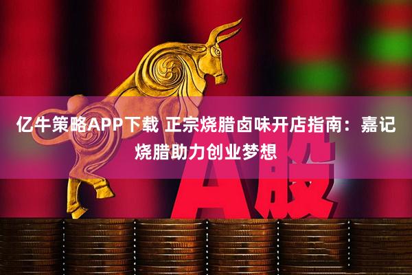 亿牛策略APP下载 正宗烧腊卤味开店指南：嘉记烧腊助力创业梦想
