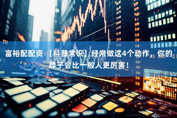 富裕配配资 【科普常识】经常做这4个动作，你的脖子会比一般人更厉害！