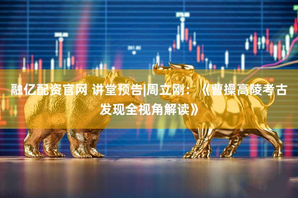 融亿配资官网 讲堂预告|周立刚：《曹操高陵考古发现全视角解读》
