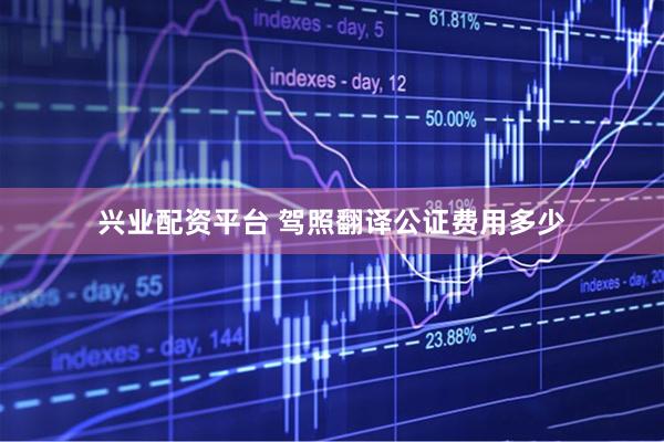 兴业配资平台 驾照翻译公证费用多少