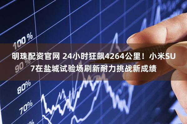 明珠配资官网 24小时狂飙4264公里！小米SU7在盐城试验场刷新耐力挑战新成绩