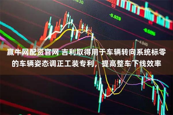 赢牛网配资官网 吉利取得用于车辆转向系统标零的车辆姿态调正工装专利，提高整车下线效率