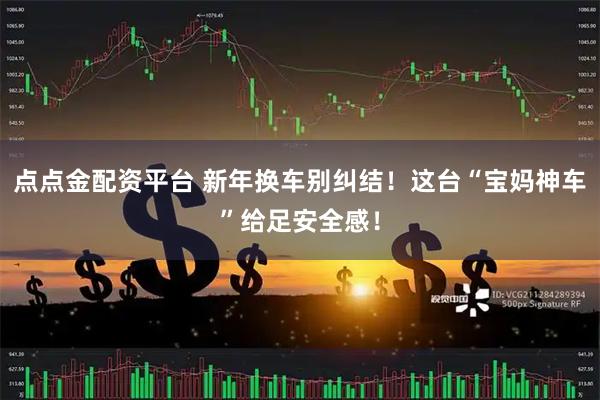 点点金配资平台 新年换车别纠结！这台“宝妈神车”给足安全感！
