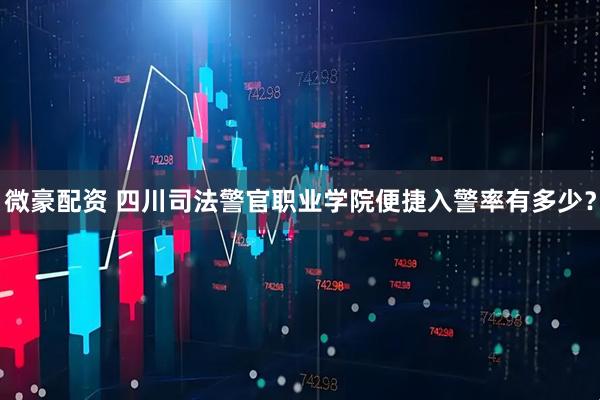 微豪配资 四川司法警官职业学院便捷入警率有多少？
