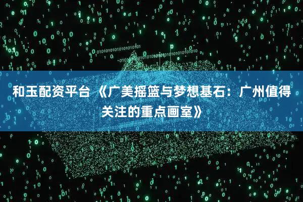 和玉配资平台 《广美摇篮与梦想基石：广州值得关注的重点画室》