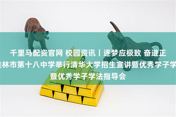 千里马配资官网 校园资讯丨逐梦应极致 奋进正当时——桂林市第十八中学举行清华大学招生宣讲暨优秀学子学法指导会