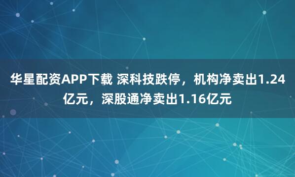 华星配资APP下载 深科技跌停，机构净卖出1.24亿元，深股通净卖出1.16亿元