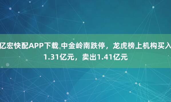 亿宏快配APP下载 中金岭南跌停，龙虎榜上机构买入1.31亿元，卖出1.41亿元